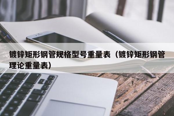 鍍鋅矩形鋼管規(guī)格型號重量表（鍍鋅矩形鋼管理論重量表）