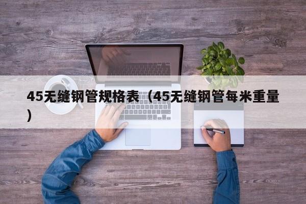45無(wú)縫鋼管規(guī)格表（45無(wú)縫鋼管每米重量）