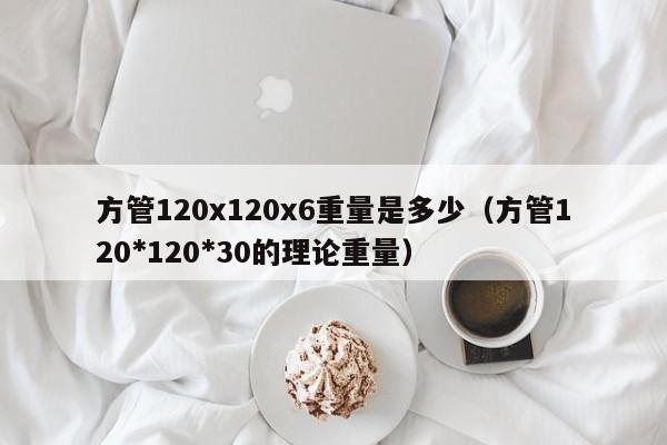 方管120x120x6重量是多少（方管120*120*30的理論重量）