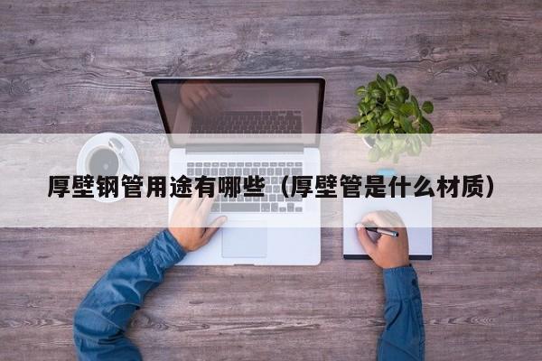 厚壁鋼管用途有哪些（厚壁管是什么材質(zhì)）