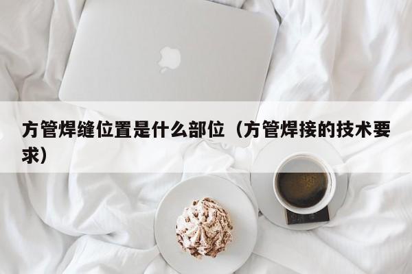 方管焊縫位置是什么部位（方管焊接的技術(shù)要求）