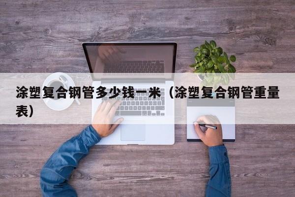 涂塑復(fù)合鋼管多少錢一米（涂塑復(fù)合鋼管重量表）