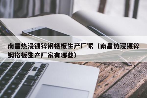 南昌熱浸鍍鋅鋼格板生產(chǎn)廠家（南昌熱浸鍍鋅鋼格板生產(chǎn)廠家有哪些）