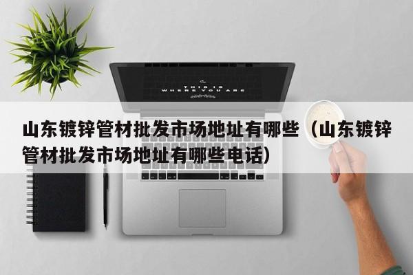 山東鍍鋅管材批發(fā)市場(chǎng)地址有哪些（山東鍍鋅管材批發(fā)市場(chǎng)地址有哪些電話）