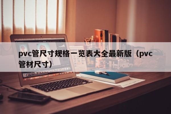 pvc管尺寸規(guī)格一覽表大全最新版（pvc管材尺寸）