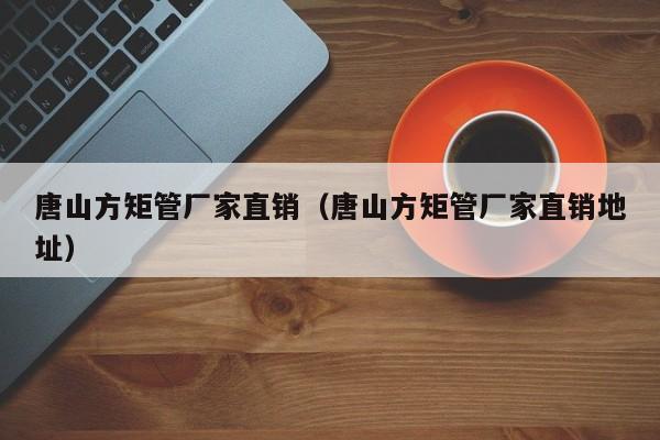唐山方矩管廠家直銷（唐山方矩管廠家直銷地址）