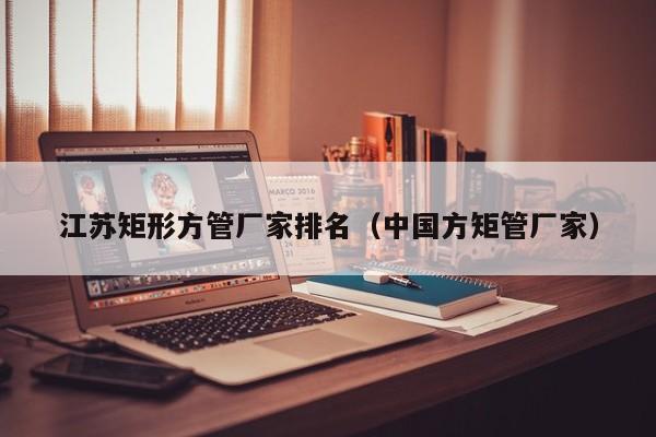 江蘇矩形方管廠家排名（中國方矩管廠家）