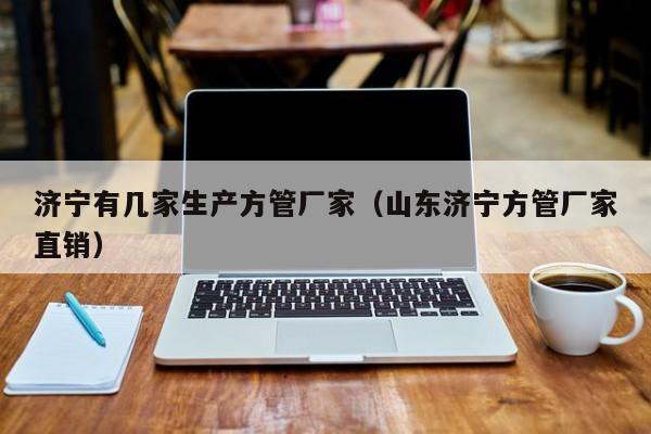 濟寧有幾家生產(chǎn)方管廠家（山東濟寧方管廠家直銷）