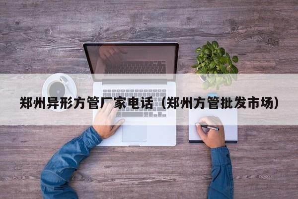 鄭州異形方管廠家電話（鄭州方管批發(fā)市場(chǎng)）