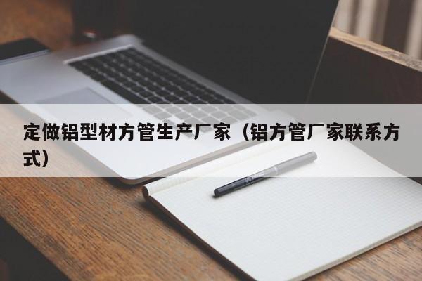 定做鋁型材方管生產廠家（鋁方管廠家聯(lián)系方式）