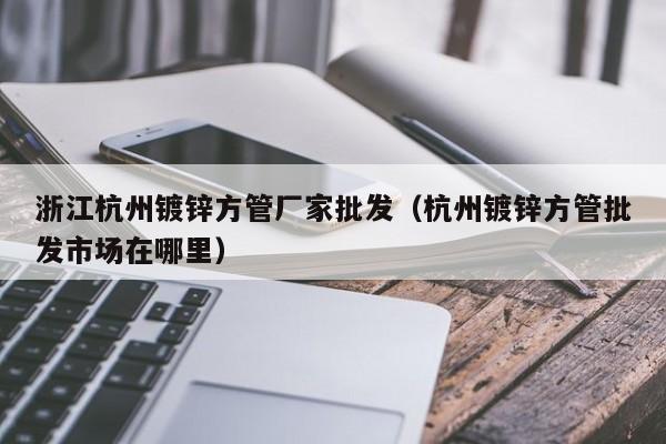 浙江杭州鍍鋅方管廠家批發(fā)（杭州鍍鋅方管批發(fā)市場(chǎng)在哪里）