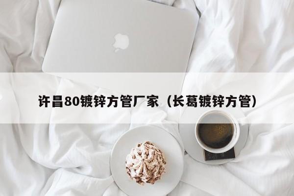 許昌80鍍鋅方管廠家（長葛鍍鋅方管）