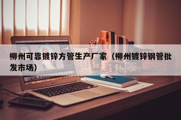 柳州可靠鍍鋅方管生產(chǎn)廠家（柳州鍍鋅鋼管批發(fā)市場(chǎng)）