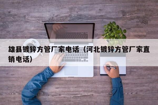 雄縣鍍鋅方管廠(chǎng)家電話(huà)（河北鍍鋅方管廠(chǎng)家直銷(xiāo)電話(huà)）