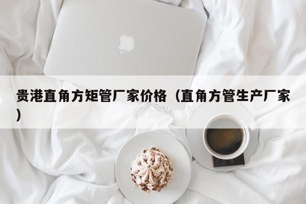 貴港直角方矩管廠家價(jià)格（直角方管生產(chǎn)廠家）