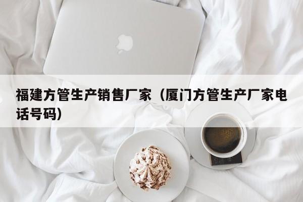福建方管生產(chǎn)銷售廠家（廈門方管生產(chǎn)廠家電話號碼）
