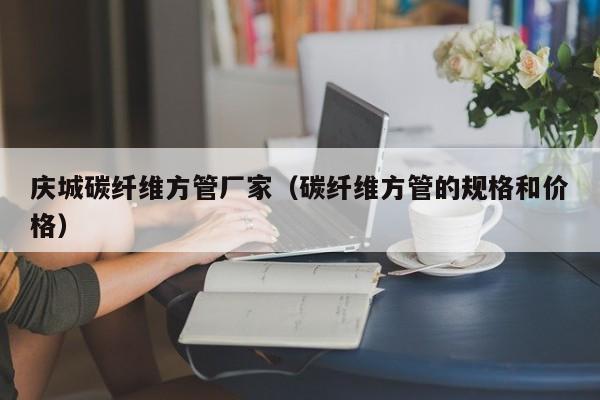慶城碳纖維方管廠家（碳纖維方管的規(guī)格和價(jià)格）