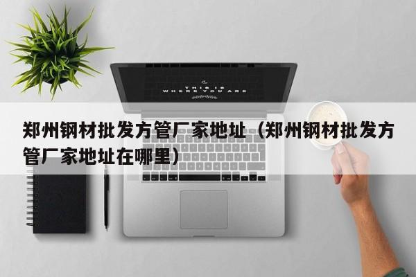 鄭州鋼材批發(fā)方管廠家地址（鄭州鋼材批發(fā)方管廠家地址在哪里）