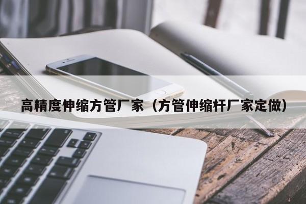 高精度伸縮方管廠家（方管伸縮桿廠家定做）