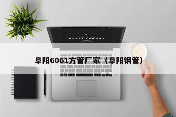 阜陽(yáng)6061方管廠(chǎng)家（阜陽(yáng)鋼管）