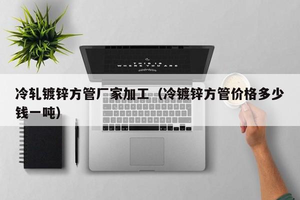 冷軋鍍鋅方管廠家加工（冷鍍鋅方管價格多少錢一噸）