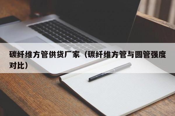 碳纖維方管供貨廠家（碳纖維方管與圓管強(qiáng)度對比）