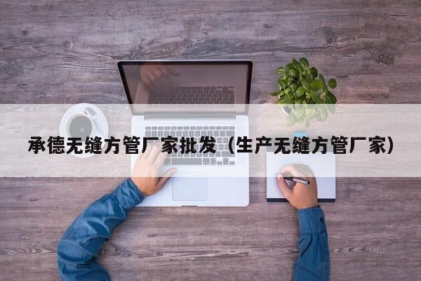承德無(wú)縫方管廠家批發(fā)（生產(chǎn)無(wú)縫方管廠家）