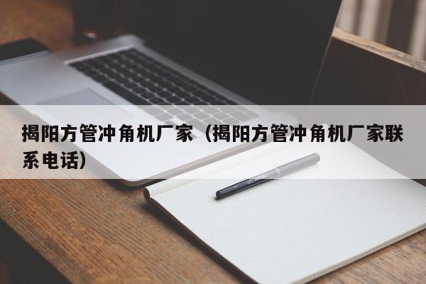 揭陽(yáng)方管沖角機(jī)廠家（揭陽(yáng)方管沖角機(jī)廠家聯(lián)系電話）