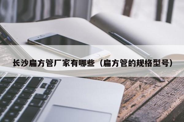長沙扁方管廠家有哪些（扁方管的規(guī)格型號）