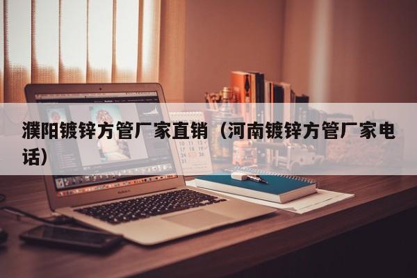 濮陽(yáng)鍍鋅方管廠家直銷（河南鍍鋅方管廠家電話）