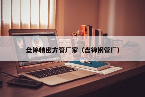 盤錦精密方管廠家（盤錦鋼管廠）