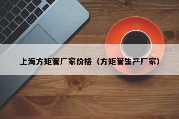 上海方矩管廠家價格（方矩管生產廠家）
