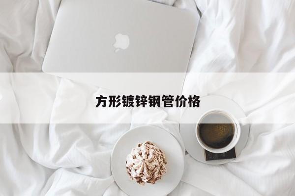 方形鍍鋅鋼管價(jià)格