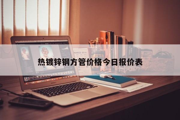 熱鍍鋅鋼方管價格今日報價表