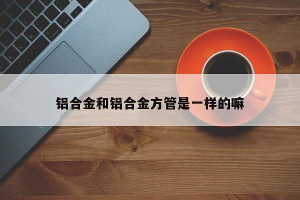 鋁合金和鋁合金方管是一樣的嘛