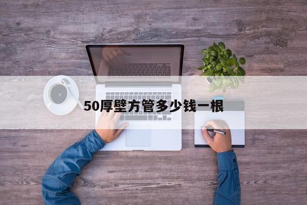 50厚壁方管多少錢一根