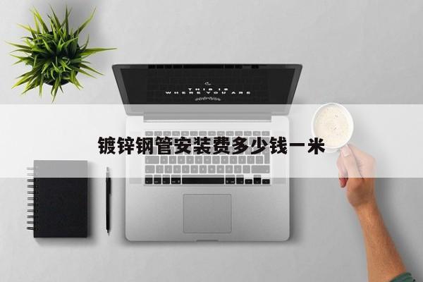 鍍鋅鋼管安裝費多少錢一米