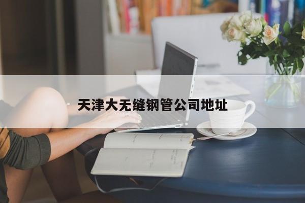 天津大無(wú)縫鋼管公司地址