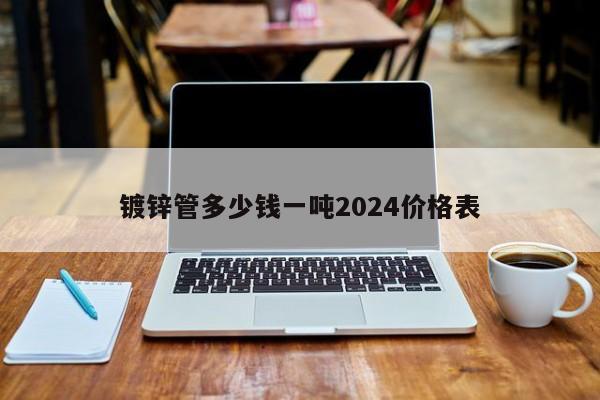 鍍鋅管多少錢一噸2024價格表