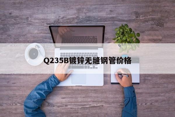 Q235B鍍鋅無縫鋼管價(jià)格