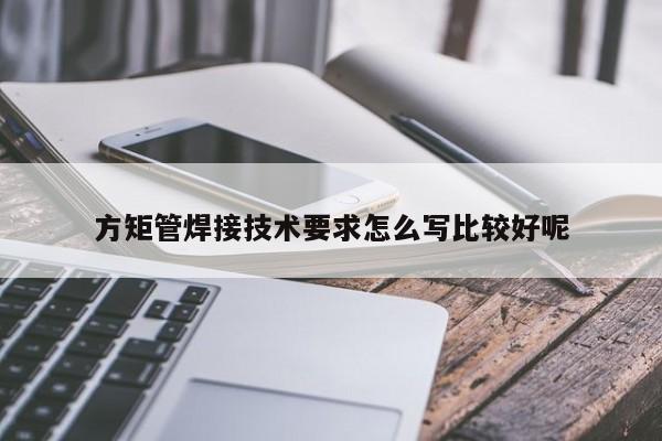 方矩管焊接技術(shù)要求怎么寫比較好呢