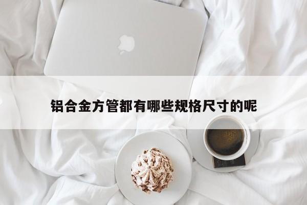 鋁合金方管都有哪些規(guī)格尺寸的呢