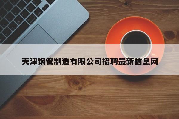 天津鋼管制造有限公司招聘最新信息網(wǎng)