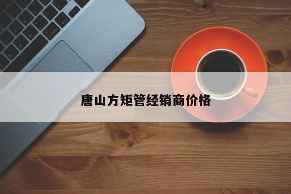 唐山方矩管經(jīng)銷商價(jià)格