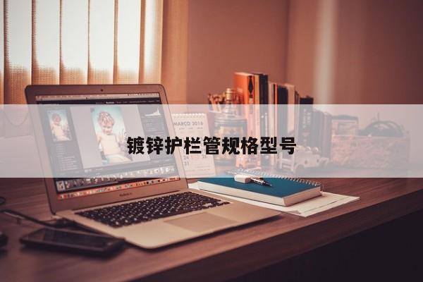 鍍鋅護(hù)欄管規(guī)格型號(hào)