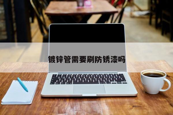 鍍鋅管需要刷防銹漆嗎