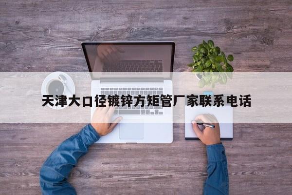 天津大口徑鍍鋅方矩管廠家聯(lián)系電話(huà)