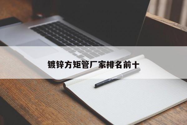 鍍鋅方矩管廠(chǎng)家排名前十