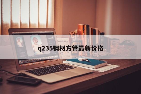 q235鋼材方管最新價格