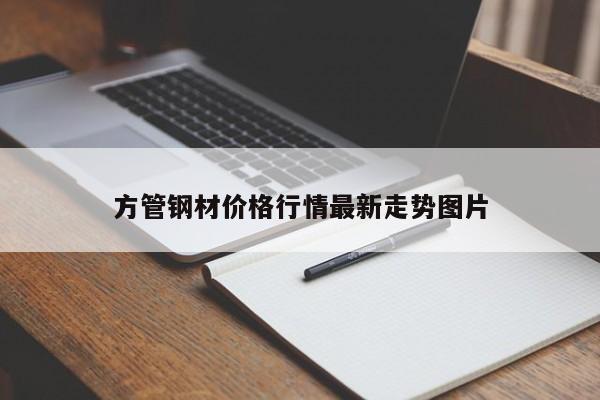 方管鋼材價格行情最新走勢圖片